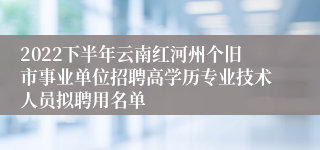 2022下半年云南红河州个旧市事业单位招聘高学历专业技术人员拟聘用名单