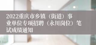 2022重庆市乡镇（街道）事业单位专项招聘（永川岗位）笔试成绩通知