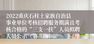 2022重庆石柱土家族自治县事业单位考核招聘服务期满且考核合格的“三支一扶”人员拟聘人员公示（第三批）