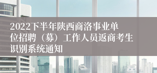 2022下半年陕西商洛事业单位招聘（募）工作人员返商考生识别系统通知