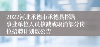 2022河北承德市承德县招聘事业单位人员核减或取消部分岗位招聘计划数公告