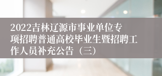 2022吉林辽源市事业单位专项招聘普通高校毕业生暨招聘工作人员补充公告（三）