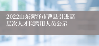 2022山东菏泽市曹县引进高层次人才拟聘用人员公示