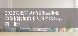 2022安徽宣城市绩溪县事业单位招聘拟聘用人员名单公示（第一批）