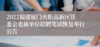 2022福建厦门火炬高新区管委会委属单位招聘笔试恢复举行公告