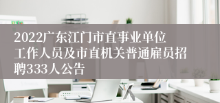 2022广东江门市直事业单位工作人员及市直机关普通雇员招聘333人公告