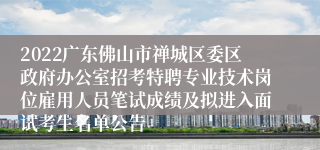 2022广东佛山市禅城区委区政府办公室招考特聘专业技术岗位雇用人员笔试成绩及拟进入面试考生名单公告