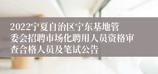 2022宁夏自治区宁东基地管委会招聘市场化聘用人员资格审查合格人员及笔试公告