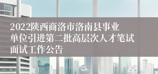 2022陕西商洛市洛南县事业单位引进第二批高层次人才笔试面试工作公告