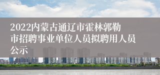 2022内蒙古通辽市霍林郭勒市招聘事业单位人员拟聘用人员公示