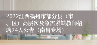 2022江西赣州市部分县（市、区）高层次及急需紧缺教师招聘74人公告（南昌专场）