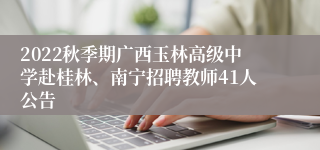 2022秋季期广西玉林高级中学赴桂林、南宁招聘教师41人公告