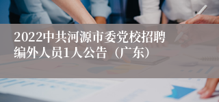 2022中共河源市委党校招聘编外人员1人公告（广东）