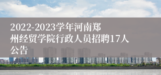 2022-2023学年河南郑州经贸学院行政人员招聘17人公告