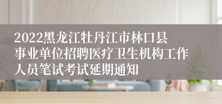 2022黑龙江牡丹江市林口县事业单位招聘医疗卫生机构工作人员笔试考试延期通知