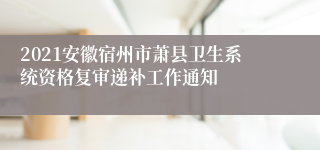 2021安徽宿州市萧县卫生系统资格复审递补工作通知