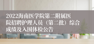 2022海南医学院第二附属医院招聘护理人员（第二批）综合成绩及入围体检公告