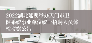 2022湖北延期举办天门市卫健系统事业单位统一招聘人员体检考察公告