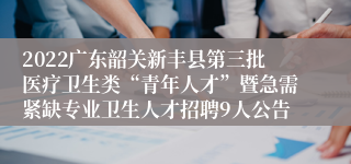 2022广东韶关新丰县第三批医疗卫生类“青年人才”暨急需紧缺专业卫生人才招聘9人公告