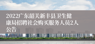 2022广东韶关新丰县卫生健康局招聘社会购买服务人员2人公告