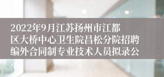 2022年9月江苏扬州市江都区大桥中心卫生院昌松分院招聘编外合同制专业技术人员拟录公示