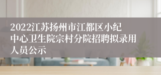 2022江苏扬州市江都区小纪中心卫生院宗村分院招聘拟录用人员公示