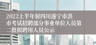 2022上半年射四川遂宁市洪市考试招聘部分事业单位人员第二批拟聘用人员公示