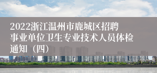 2022浙江温州市鹿城区招聘事业单位卫生专业技术人员体检通知（四）