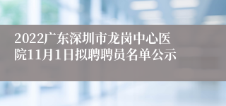 2022广东深圳市龙岗中心医院11月1日拟聘聘员名单公示