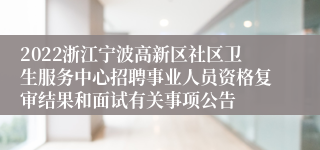 2022浙江宁波高新区社区卫生服务中心招聘事业人员资格复审结果和面试有关事项公告