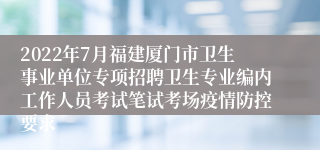 2022年7月福建厦门市卫生事业单位专项招聘卫生专业编内工作人员考试笔试考场疫情防控要求