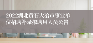 2022湖北黄石大冶市事业单位招聘补录拟聘用人员公告