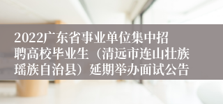 2022广东省事业单位集中招聘高校毕业生（清远市连山壮族瑶族自治县）延期举办面试公告