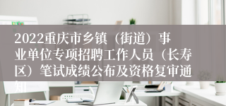 2022重庆市乡镇（街道）事业单位专项招聘工作人员（长寿区）笔试成绩公布及资格复审通知