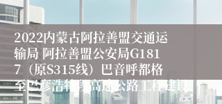 2022内蒙古阿拉善盟交通运输局 阿拉善盟公安局G1817（原S315线）巴音呼都格至巴彦浩特段高速公路工程建设