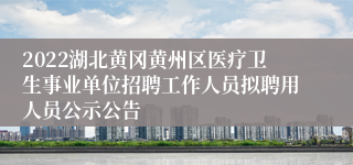 2022湖北黄冈黄州区医疗卫生事业单位招聘工作人员拟聘用人员公示公告