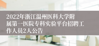 2022年浙江温州医科大学附属第一医院专科实验平台招聘工作人员2人公告