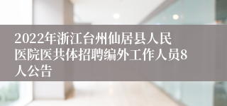 2022年浙江台州仙居县人民医院医共体招聘编外工作人员8人公告