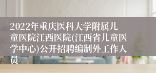 2022年重庆医科大学附属儿童医院江西医院(江西省儿童医学中心)公开招聘编制外工作人员