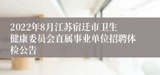 2022年8月江苏宿迁市卫生健康委员会直属事业单位招聘体检公告