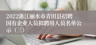 2022浙江丽水市青田县招聘国有企业人员拟聘用人员名单公示（三）