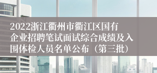 2022浙江衢州市衢江区国有企业招聘笔试面试综合成绩及入围体检人员名单公布（第三批）