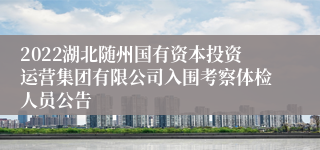 2022湖北随州国有资本投资运营集团有限公司入围考察体检人员公告