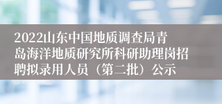 2022山东中国地质调查局青岛海洋地质研究所科研助理岗招聘拟录用人员（第二批）公示