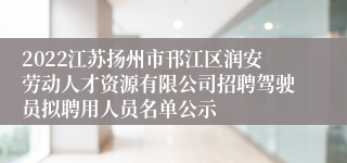 2022江苏扬州市邗江区润安劳动人才资源有限公司招聘驾驶员拟聘用人员名单公示