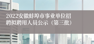 2022安徽蚌埠市事业单位招聘拟聘用人员公示（第三批）