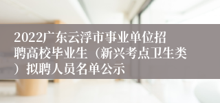 2022广东云浮市事业单位招聘高校毕业生（新兴考点卫生类）拟聘人员名单公示