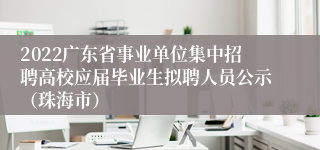 2022广东省事业单位集中招聘高校应届毕业生拟聘人员公示（珠海市）