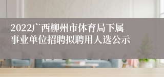 2022广西柳州市体育局下属事业单位招聘拟聘用人选公示