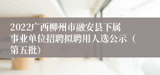 2022广西柳州市融安县下属事业单位招聘拟聘用人选公示（第五批）